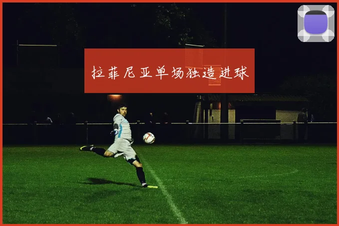 拉菲尼亚单场独造进球