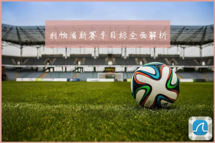 利物浦新赛季目标全面解析