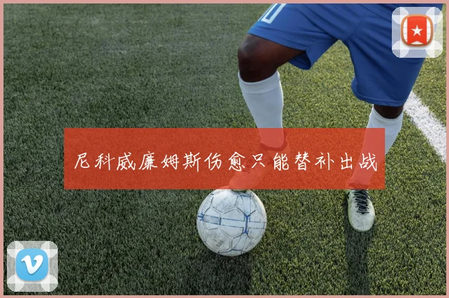 尼科威廉姆斯伤愈只能替补出战