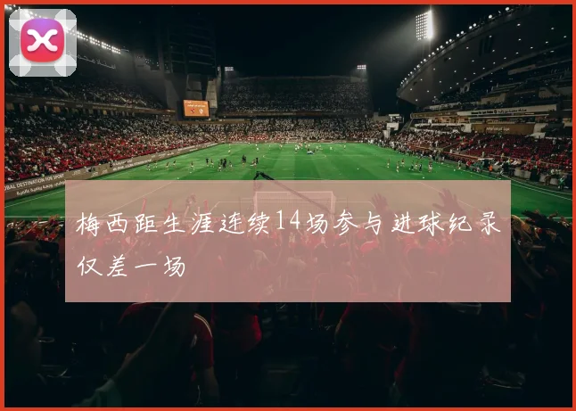 梅西距生涯连续14场参与进球纪录仅差一场